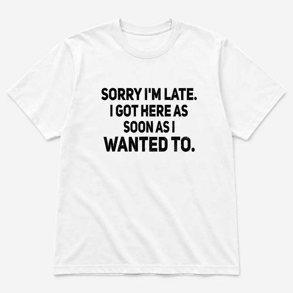 Sorry I’m Late I Got Here When I Wanted T-Shirt / Sweatshirt / Hoodie