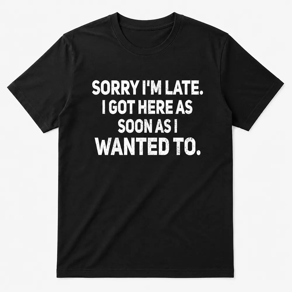 Sorry I’m Late I Got Here When I Wanted T-Shirt / Sweatshirt / Hoodie