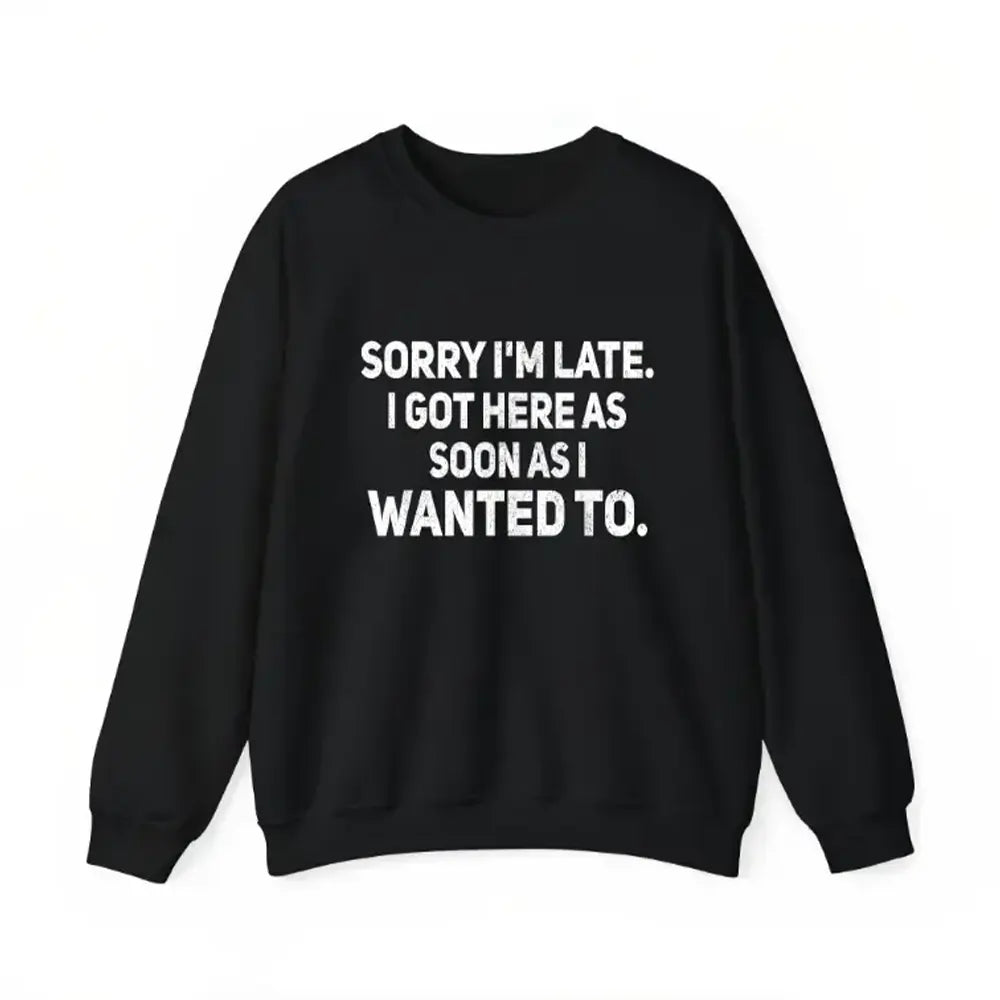 Sorry I’m Late I Got Here When I Wanted T-Shirt / Sweatshirt / Hoodie