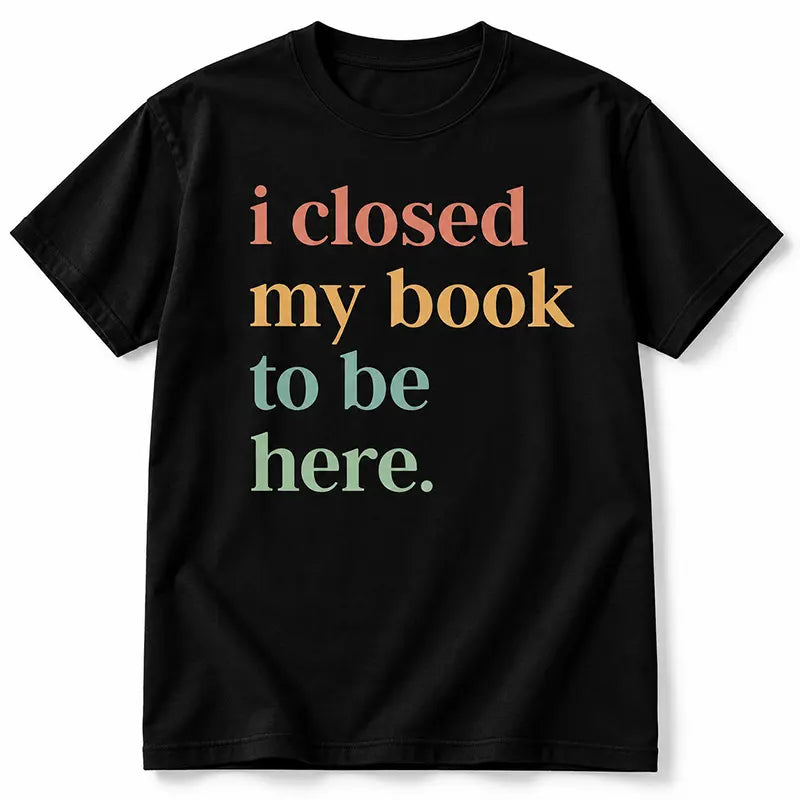 I Closed My Book To Be Here T-Shirt / Sweatshirt / Hoodie