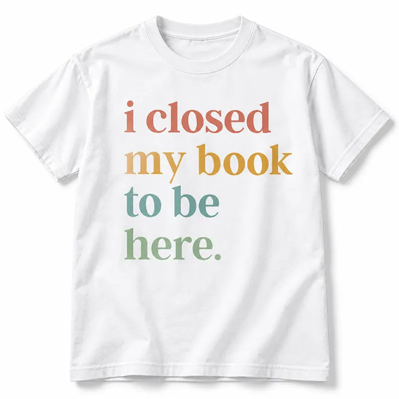 I Closed My Book To Be Here T-Shirt / Sweatshirt / Hoodie