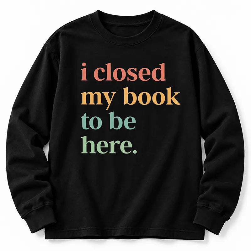 I Closed My Book To Be Here T-Shirt / Sweatshirt / Hoodie