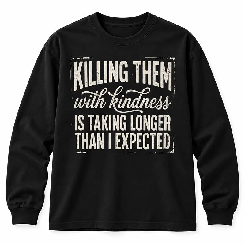 Killing Them With Kindness Is Taking Too Long T-Shirt / Sweatshirt / Hoodie