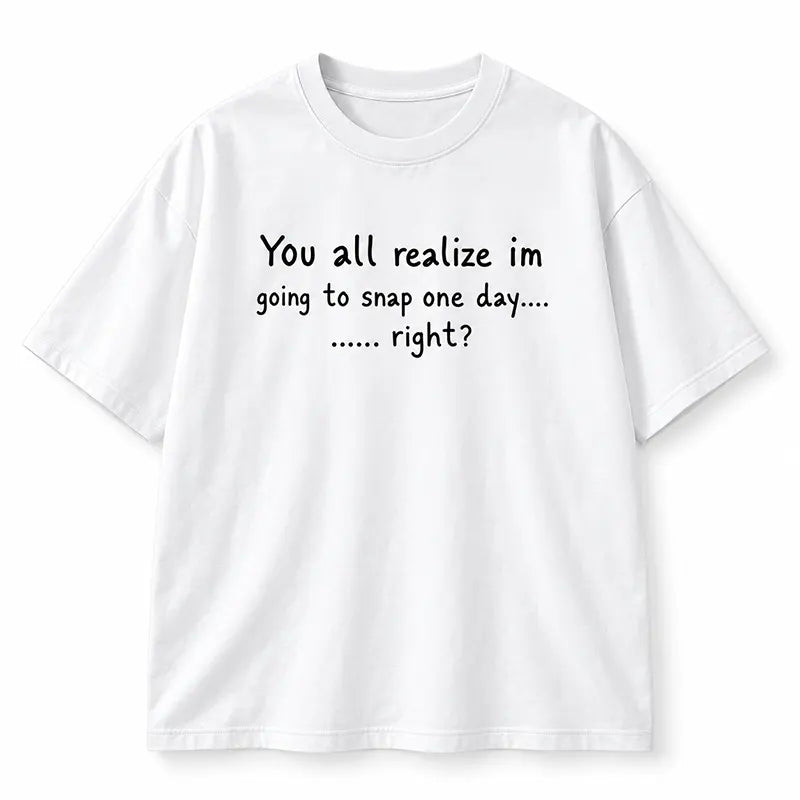You All Realize I’m Going To Snap One Day Funny Sarcastic Quote T-Shirt / Sweatshirt / Hoodie