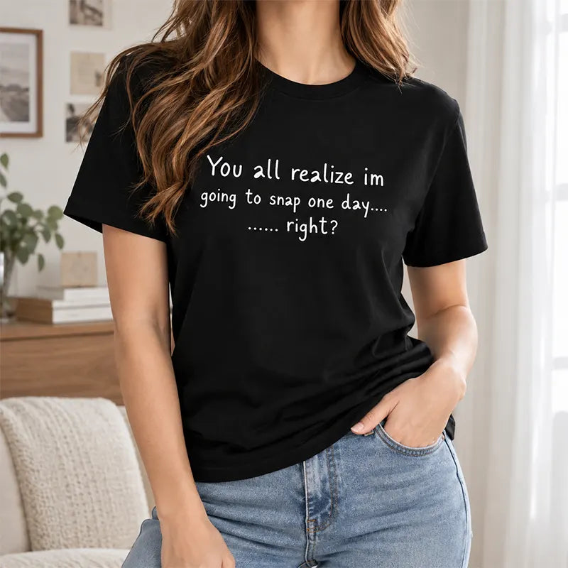 You All Realize I’m Going To Snap One Day Funny Sarcastic Quote T-Shirt / Sweatshirt / Hoodie