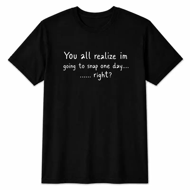 You All Realize I’m Going To Snap One Day Funny Sarcastic Quote T-Shirt / Sweatshirt / Hoodie