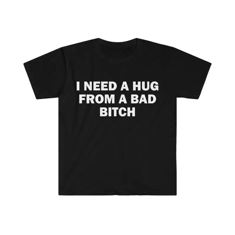 I Need A Hug From A Bad Bitch T-Shirt / Sweatshirt / Hoodie